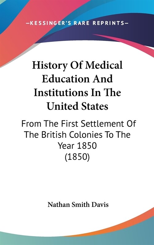 History Of Medical Education And Institutions In The United States: From The First Settlement Of The British Colonies To The Year 1850 (1850) (Hardcover)