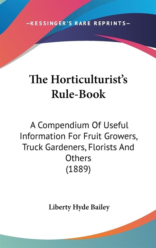 The Horticulturists Rule-Book: A Compendium Of Useful Information For Fruit Growers, Truck Gardeners, Florists And Others (1889) (Hardcover)