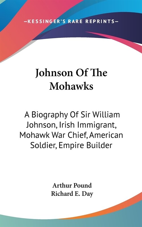 Johnson Of The Mohawks: A Biography Of Sir William Johnson, Irish Immigrant, Mohawk War Chief, American Soldier, Empire Builder (Hardcover)