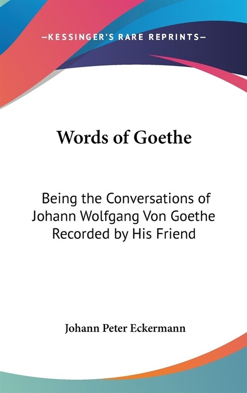 Words of Goethe: Being the Conversations of Johann Wolfgang Von Goethe Recorded by His Friend (Hardcover)