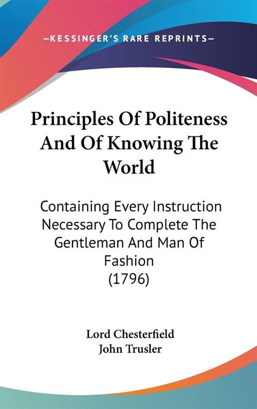 Principles Of Politeness And Of Knowing The World: Containing Every Instruction Necessary To Complete The Gentleman And Man Of Fashion (1796) (Hardcover)