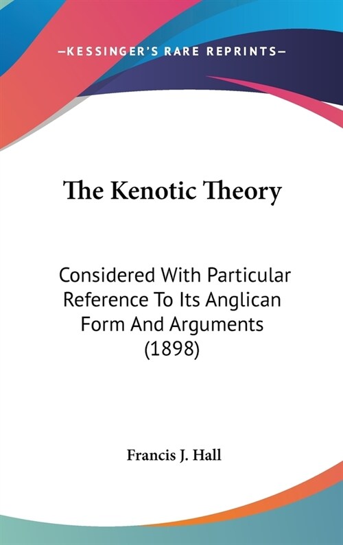 The Kenotic Theory: Considered With Particular Reference To Its Anglican Form And Arguments (1898) (Hardcover)