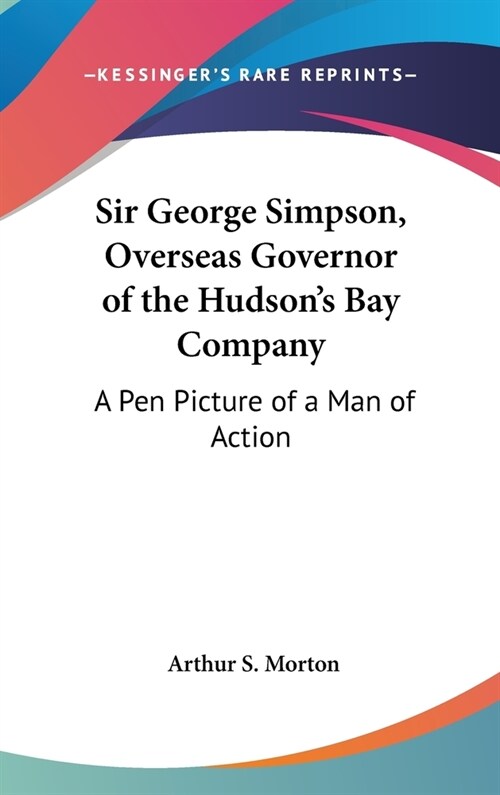Sir George Simpson, Overseas Governor of the Hudsons Bay Company: A Pen Picture of a Man of Action (Hardcover)