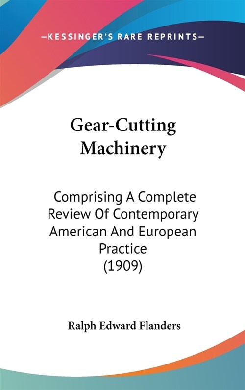 Gear-Cutting Machinery: Comprising A Complete Review Of Contemporary American And European Practice (1909) (Hardcover)