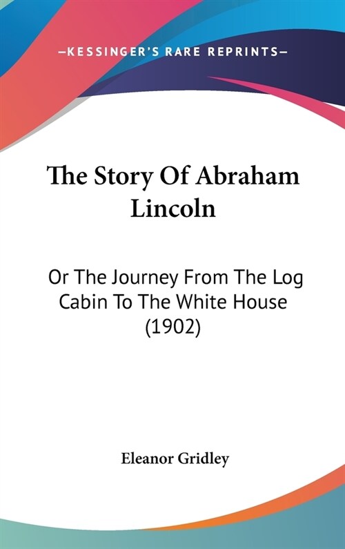 The Story Of Abraham Lincoln: Or The Journey From The Log Cabin To The White House (1902) (Hardcover)