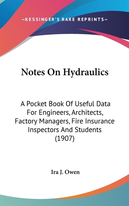 Notes On Hydraulics: A Pocket Book Of Useful Data For Engineers, Architects, Factory Managers, Fire Insurance Inspectors And Students (1907 (Hardcover)