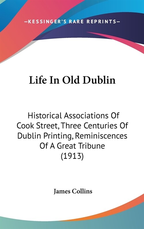 Life In Old Dublin: Historical Associations Of Cook Street, Three Centuries Of Dublin Printing, Reminiscences Of A Great Tribune (1913) (Hardcover)