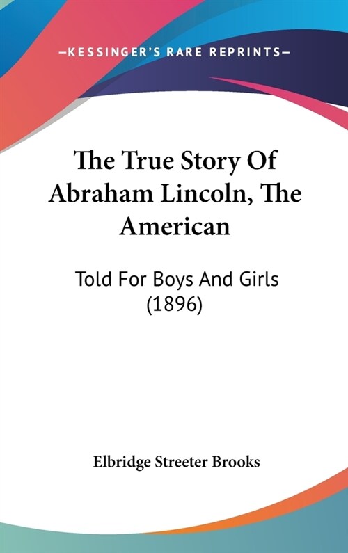 The True Story Of Abraham Lincoln, The American: Told For Boys And Girls (1896) (Hardcover)