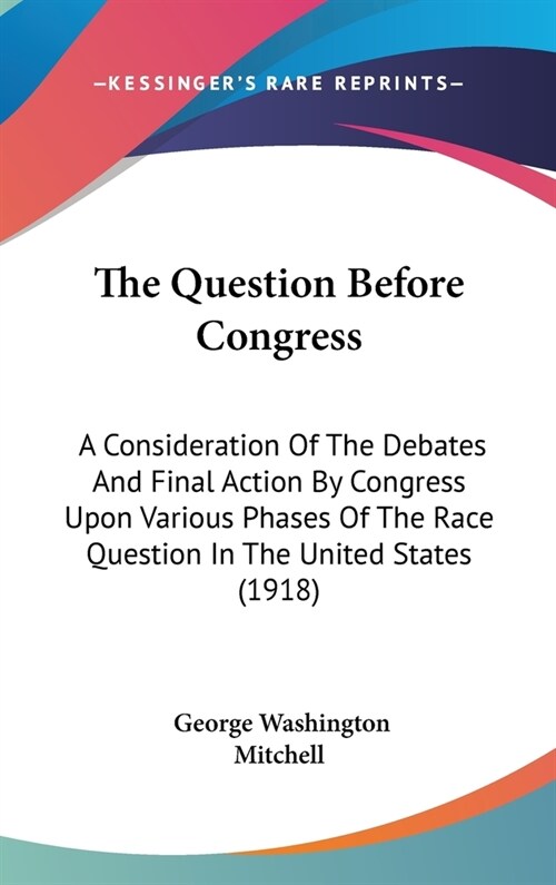 The Question Before Congress: A Consideration Of The Debates And Final Action By Congress Upon Various Phases Of The Race Question In The United Sta (Hardcover)
