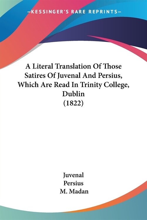 A Literal Translation Of Those Satires Of Juvenal And Persius, Which Are Read In Trinity College, Dublin (1822) (Paperback)