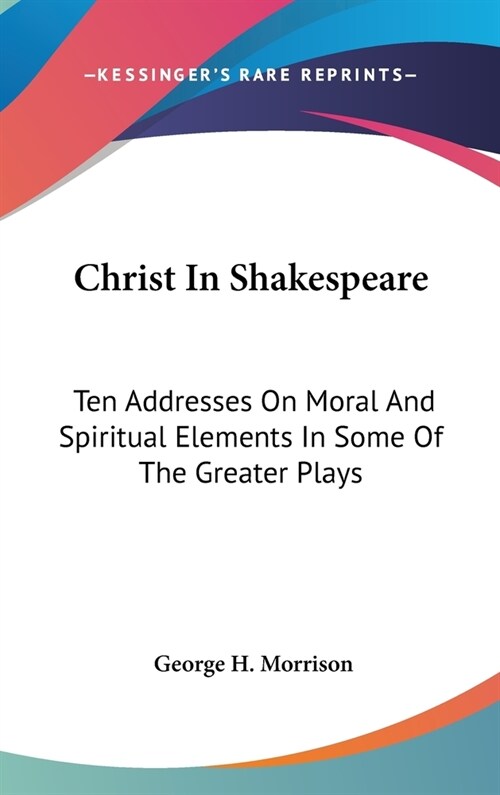Christ In Shakespeare: Ten Addresses On Moral And Spiritual Elements In Some Of The Greater Plays (Hardcover)