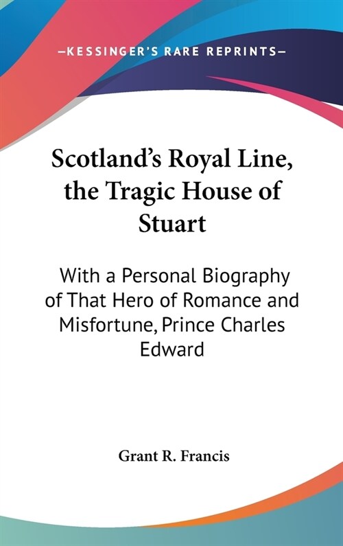 Scotlands Royal Line, the Tragic House of Stuart: With a Personal Biography of That Hero of Romance and Misfortune, Prince Charles Edward (Hardcover)