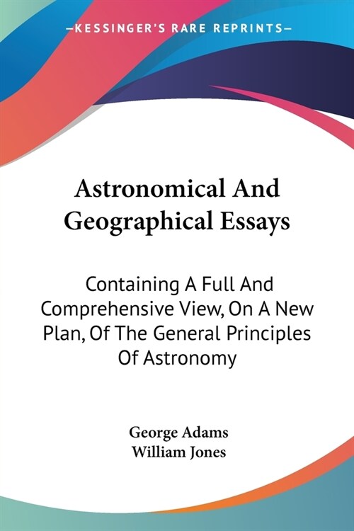 Astronomical And Geographical Essays: Containing A Full And Comprehensive View, On A New Plan, Of The General Principles Of Astronomy (Paperback)