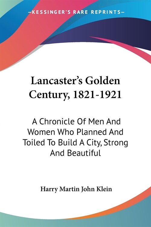 Lancasters Golden Century, 1821-1921: A Chronicle Of Men And Women Who Planned And Toiled To Build A City, Strong And Beautiful (Paperback)