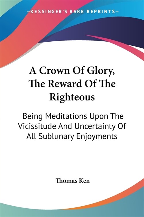 A Crown Of Glory, The Reward Of The Righteous: Being Meditations Upon The Vicissitude And Uncertainty Of All Sublunary Enjoyments (Paperback)