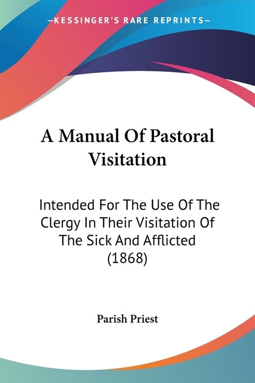 A Manual Of Pastoral Visitation: Intended For The Use Of The Clergy In Their Visitation Of The Sick And Afflicted (1868) (Paperback)