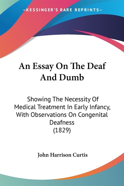 An Essay On The Deaf And Dumb: Showing The Necessity Of Medical Treatment In Early Infancy, With Observations On Congenital Deafness (1829) (Paperback)