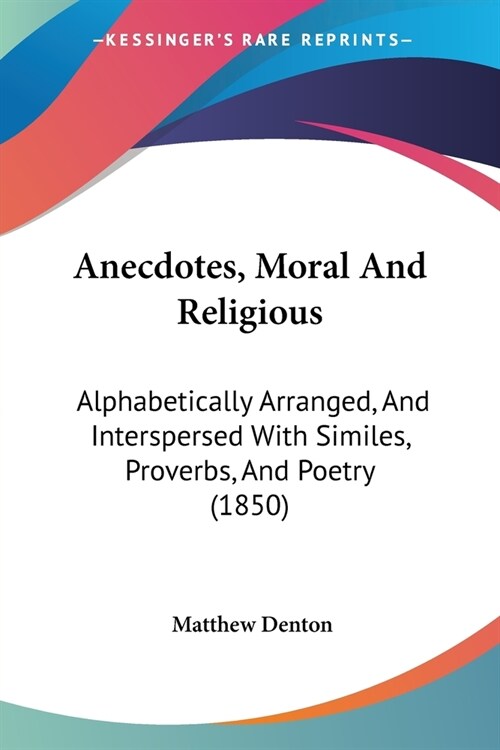 Anecdotes, Moral And Religious: Alphabetically Arranged, And Interspersed With Similes, Proverbs, And Poetry (1850) (Paperback)