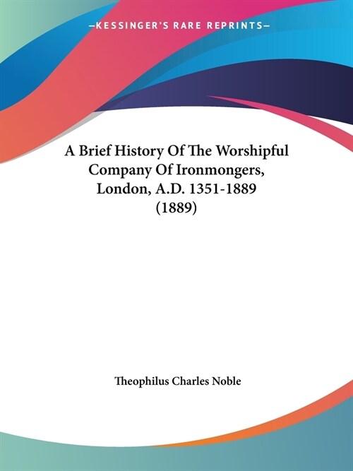 A Brief History Of The Worshipful Company Of Ironmongers, London, A.D. 1351-1889 (1889) (Paperback)