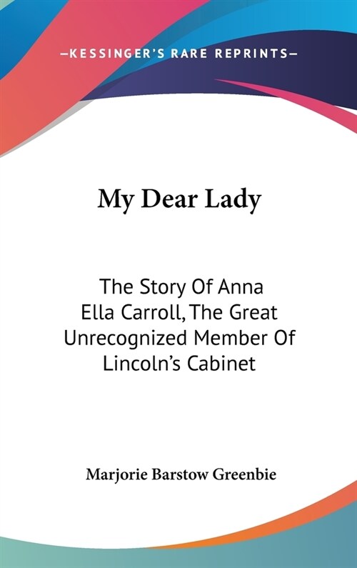 My Dear Lady: The Story Of Anna Ella Carroll, The Great Unrecognized Member Of Lincolns Cabinet (Hardcover)