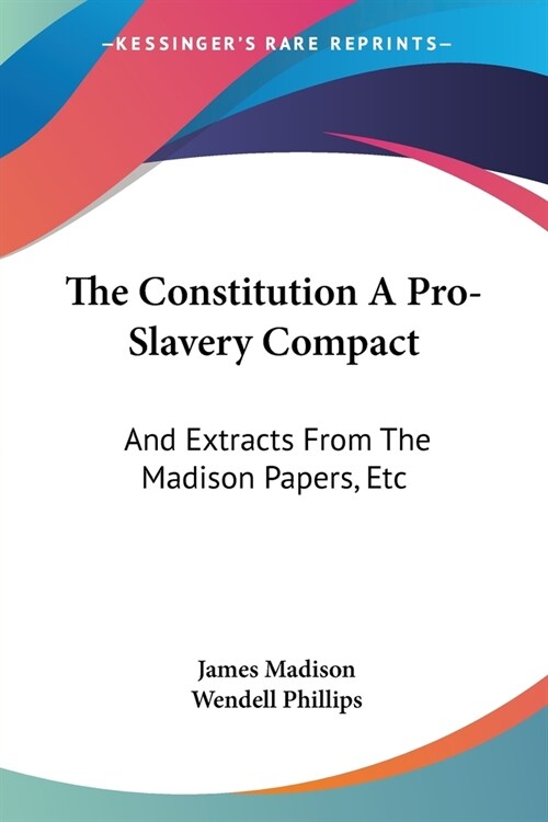 The Constitution A Pro-Slavery Compact: And Extracts From The Madison Papers, Etc (Paperback)
