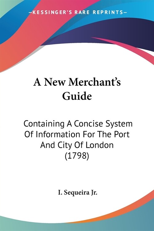 A New Merchants Guide: Containing A Concise System Of Information For The Port And City Of London (1798) (Paperback)