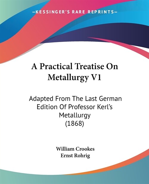 A Practical Treatise On Metallurgy V1: Adapted From The Last German Edition Of Professor Kerls Metallurgy (1868) (Paperback)