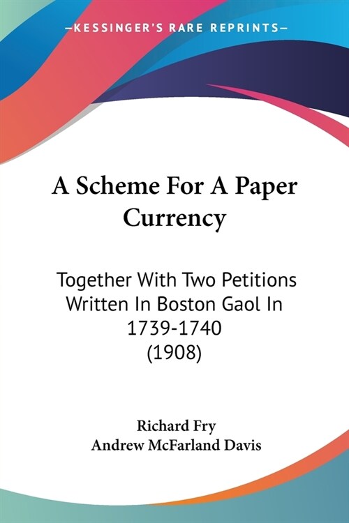 A Scheme For A Paper Currency: Together With Two Petitions Written In Boston Gaol In 1739-1740 (1908) (Paperback)
