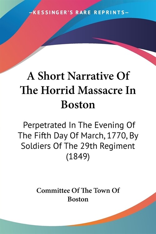 A Short Narrative Of The Horrid Massacre In Boston: Perpetrated In The Evening Of The Fifth Day Of March, 1770, By Soldiers Of The 29th Regiment (1849 (Paperback)