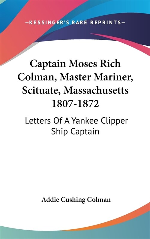 Captain Moses Rich Colman, Master Mariner, Scituate, Massachusetts 1807-1872: Letters Of A Yankee Clipper Ship Captain (Hardcover)