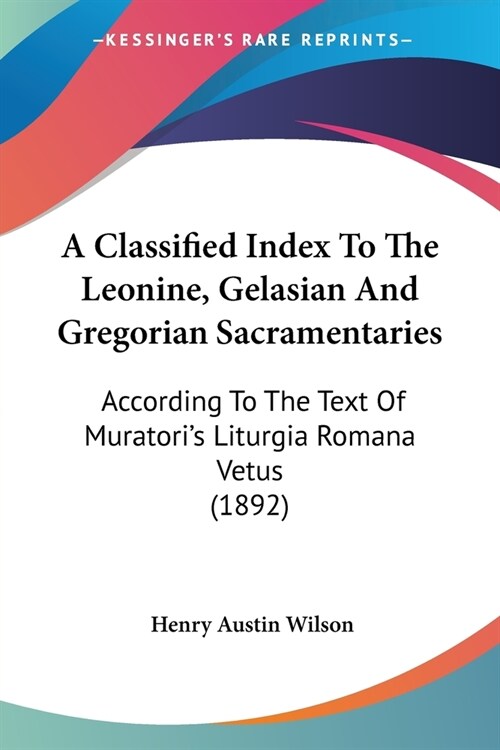 A Classified Index To The Leonine, Gelasian And Gregorian Sacramentaries: According To The Text Of Muratoris Liturgia Romana Vetus (1892) (Paperback)