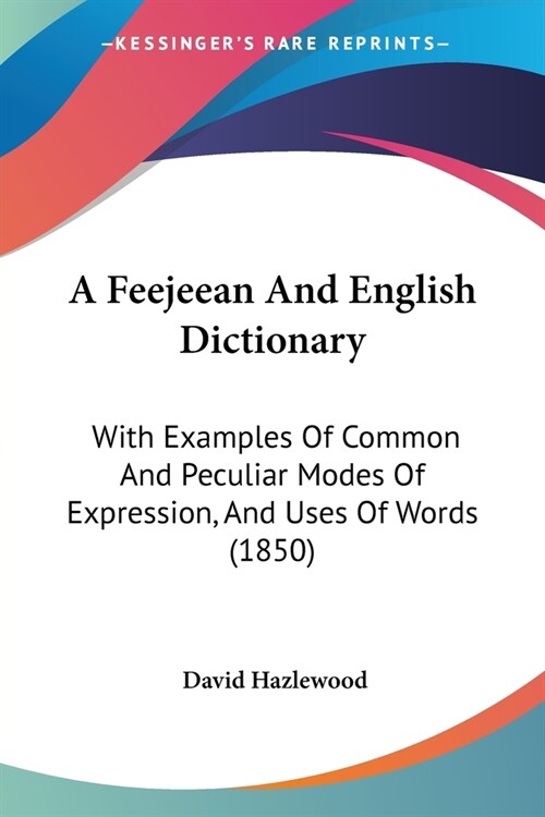 A Feejeean And English Dictionary: With Examples Of Common And Peculiar Modes Of Expression, And Uses Of Words (1850) (Paperback)