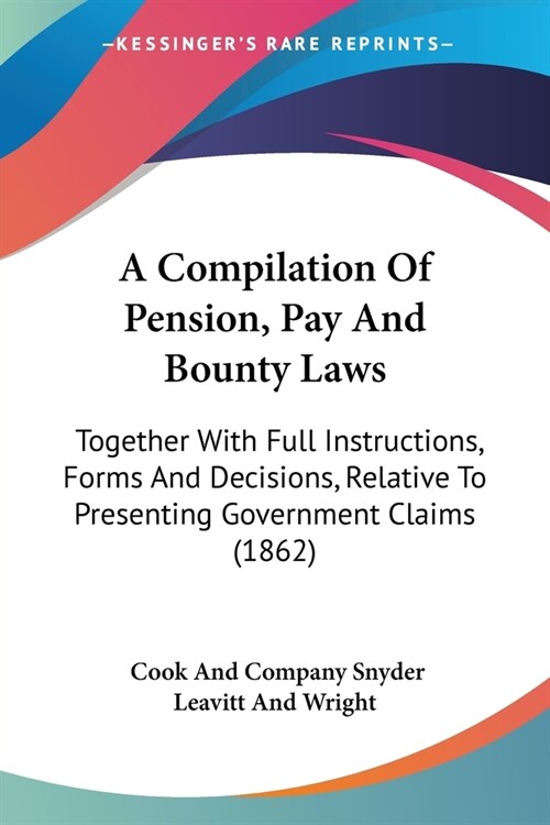 A Compilation Of Pension, Pay And Bounty Laws: Together With Full Instructions, Forms And Decisions, Relative To Presenting Government Claims (1862) (Paperback)