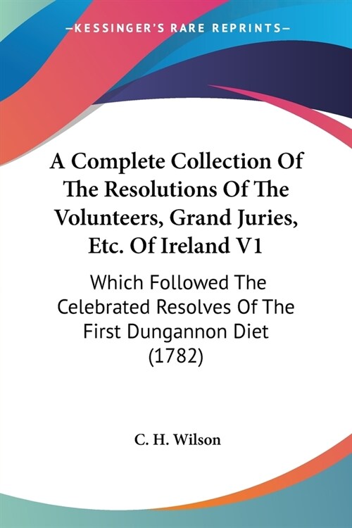A Complete Collection Of The Resolutions Of The Volunteers, Grand Juries, Etc. Of Ireland V1: Which Followed The Celebrated Resolves Of The First Dung (Paperback)