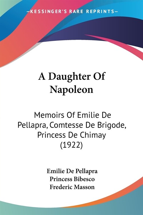 A Daughter Of Napoleon: Memoirs Of Emilie De Pellapra, Comtesse De Brigode, Princess De Chimay (1922) (Paperback)