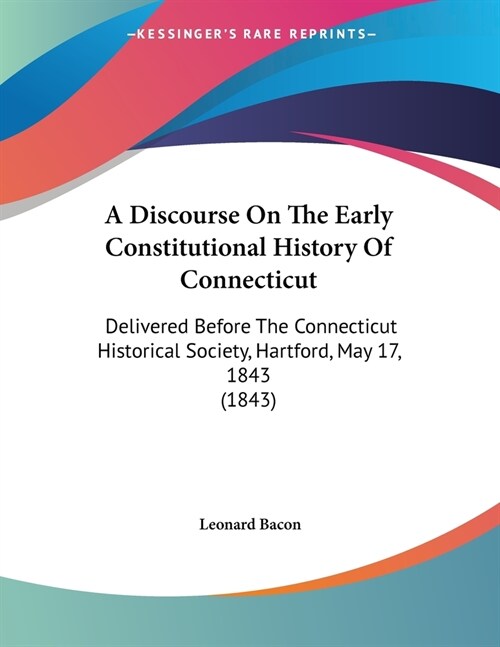 A Discourse On The Early Constitutional History Of Connecticut: Delivered Before The Connecticut Historical Society, Hartford, May 17, 1843 (1843) (Paperback)