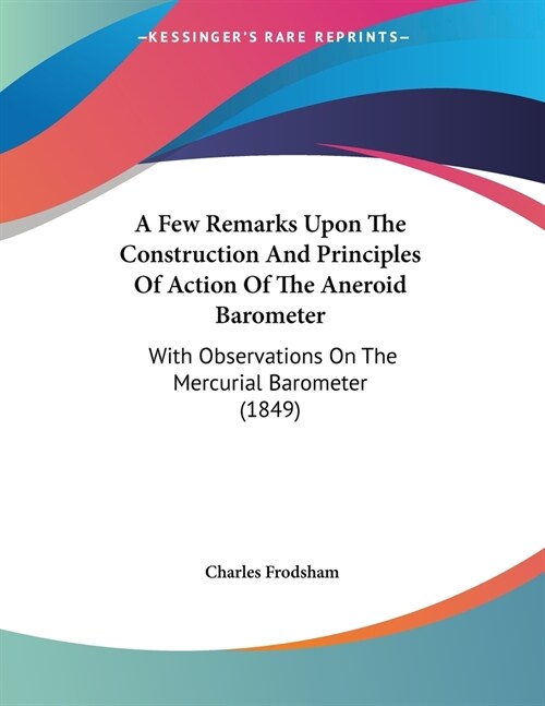 A Few Remarks Upon The Construction And Principles Of Action Of The Aneroid Barometer: With Observations On The Mercurial Barometer (1849) (Paperback)