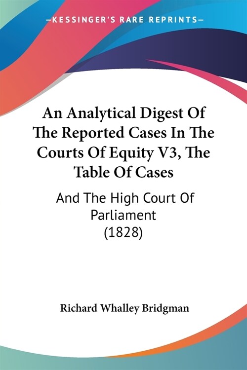 An Analytical Digest Of The Reported Cases In The Courts Of Equity V3, The Table Of Cases: And The High Court Of Parliament (1828) (Paperback)