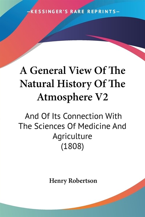 A General View Of The Natural History Of The Atmosphere V2: And Of Its Connection With The Sciences Of Medicine And Agriculture (1808) (Paperback)