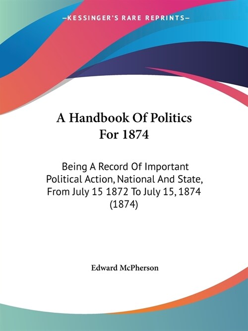 A Handbook Of Politics For 1874: Being A Record Of Important Political Action, National And State, From July 15 1872 To July 15, 1874 (1874) (Paperback)