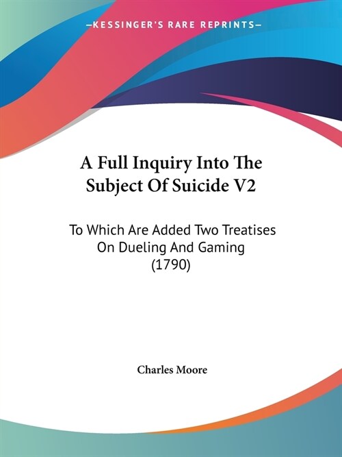A Full Inquiry Into The Subject Of Suicide V2: To Which Are Added Two Treatises On Dueling And Gaming (1790) (Paperback)