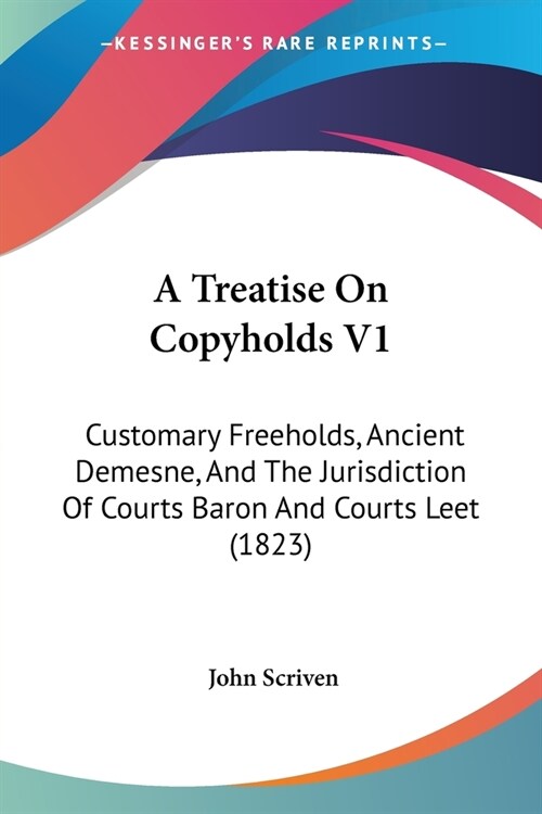 A Treatise On Copyholds V1: Customary Freeholds, Ancient Demesne, And The Jurisdiction Of Courts Baron And Courts Leet (1823) (Paperback)