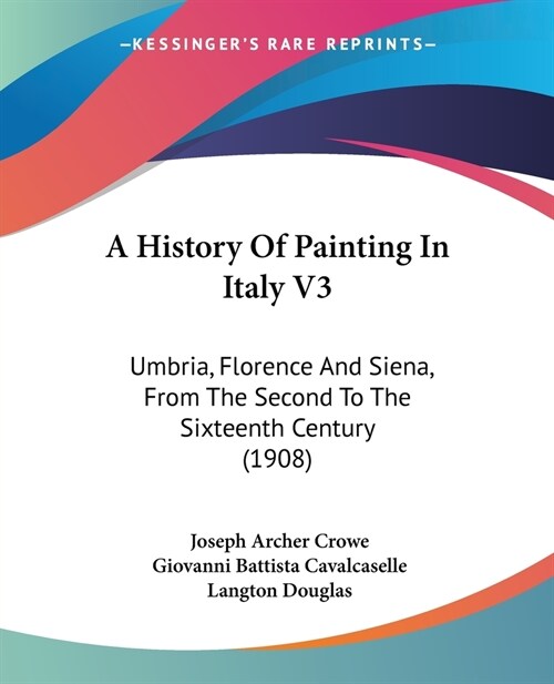 A History Of Painting In Italy V3: Umbria, Florence And Siena, From The Second To The Sixteenth Century (1908) (Paperback)