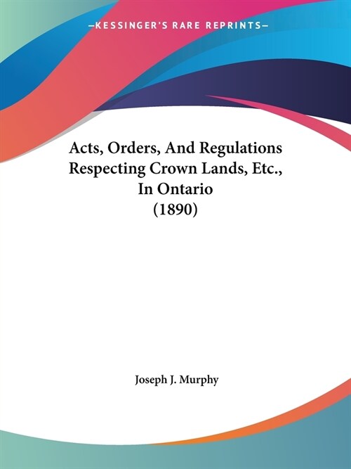 Acts, Orders, And Regulations Respecting Crown Lands, Etc., In Ontario (1890) (Paperback)
