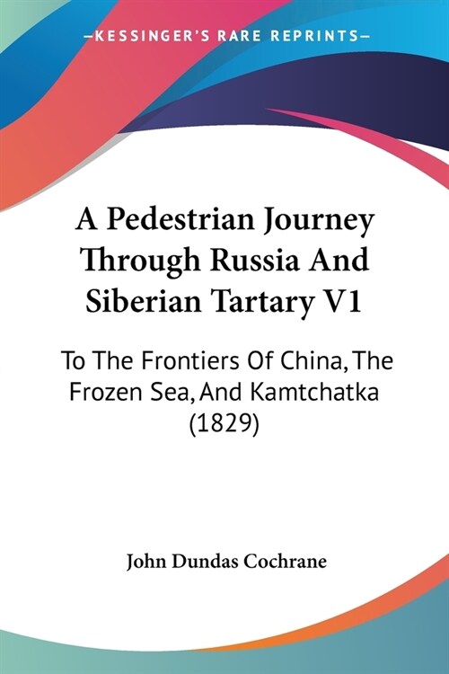 A Pedestrian Journey Through Russia And Siberian Tartary V1: To The Frontiers Of China, The Frozen Sea, And Kamtchatka (1829) (Paperback)