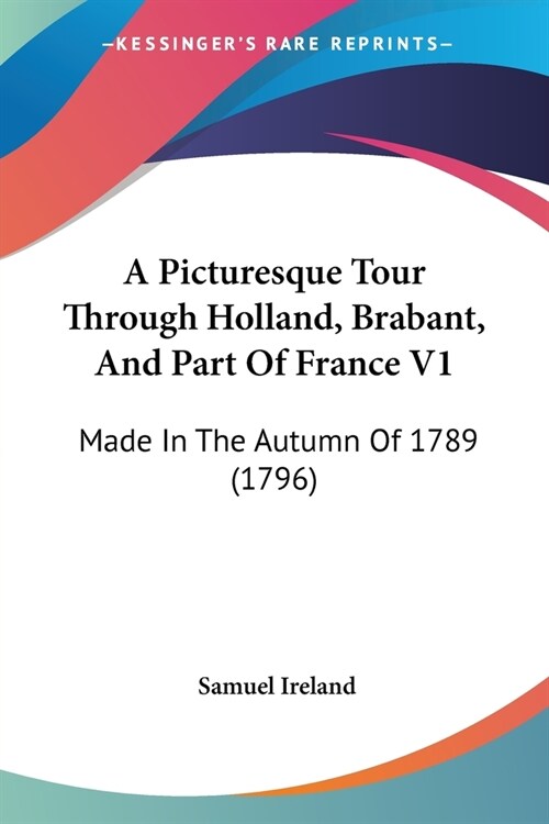 A Picturesque Tour Through Holland, Brabant, And Part Of France V1: Made In The Autumn Of 1789 (1796) (Paperback)