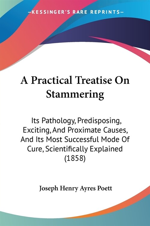 A Practical Treatise On Stammering: Its Pathology, Predisposing, Exciting, And Proximate Causes, And Its Most Successful Mode Of Cure, Scientifically (Paperback)