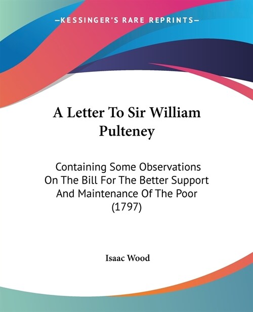 A Letter To Sir William Pulteney: Containing Some Observations On The Bill For The Better Support And Maintenance Of The Poor (1797) (Paperback)