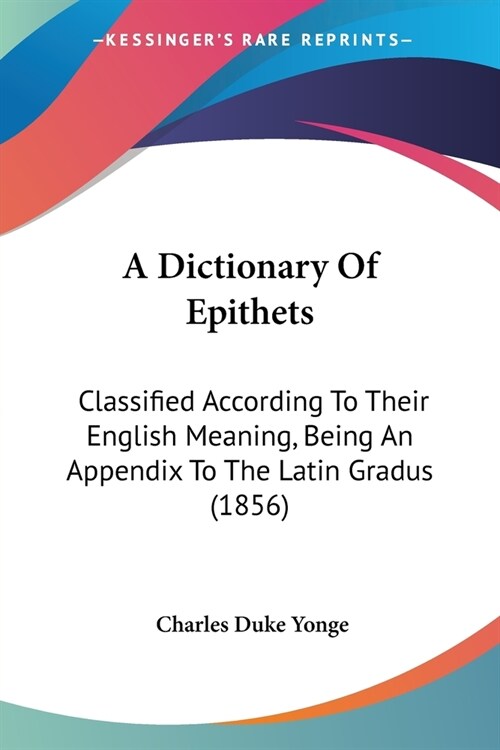 A Dictionary Of Epithets: Classified According To Their English Meaning, Being An Appendix To The Latin Gradus (1856) (Paperback)