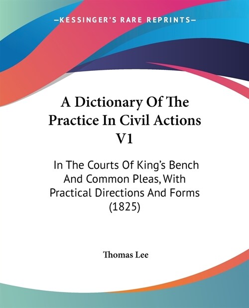 A Dictionary Of The Practice In Civil Actions V1: In The Courts Of Kings Bench And Common Pleas, With Practical Directions And Forms (1825) (Paperback)